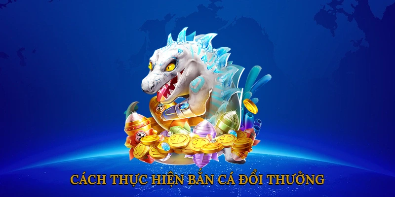 Cách Thực Hiện Bắn Cá Đổi Thưởng