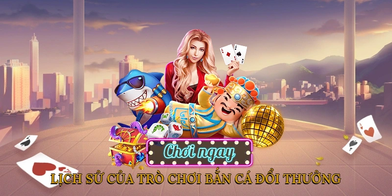 Lịch Sử Phát Triển Của Trò Chơi Bắn Cá Đổi Thưởng
